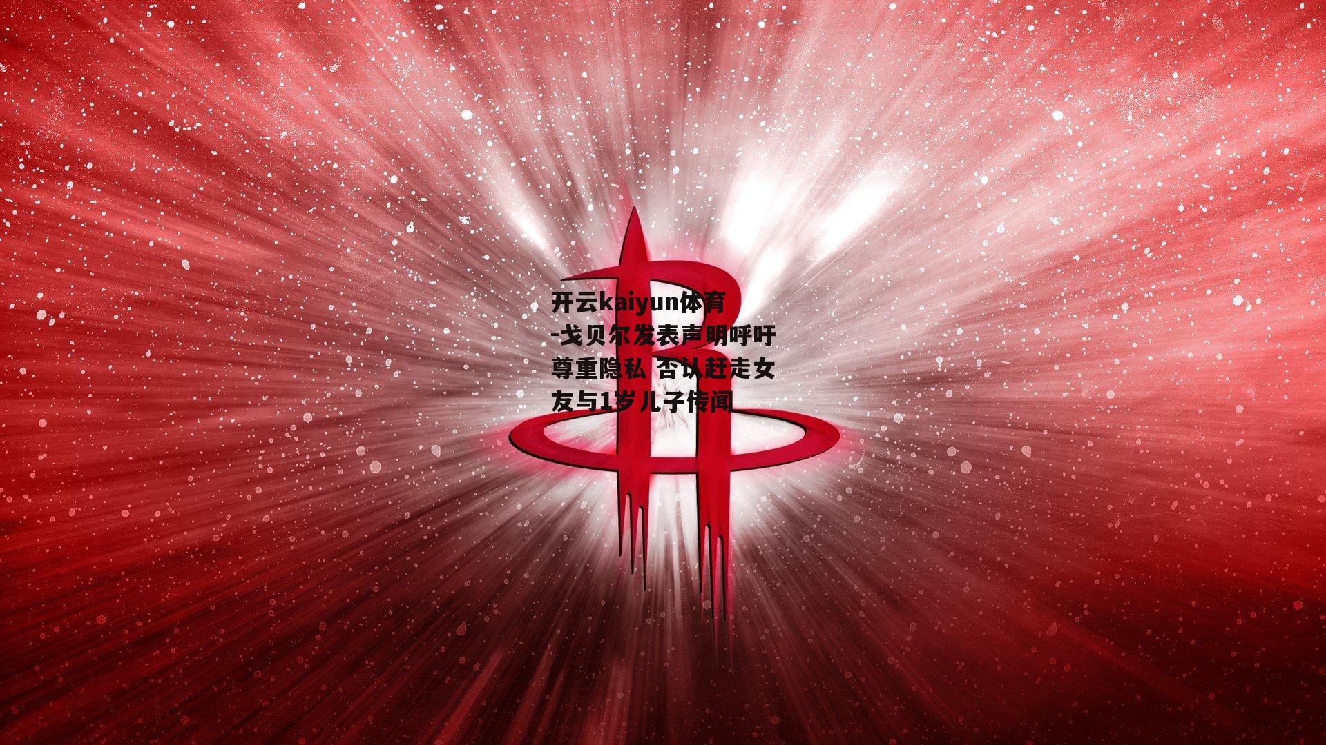 戈贝尔发表声明呼吁尊重隐私 否认赶走女友与1岁儿子传闻