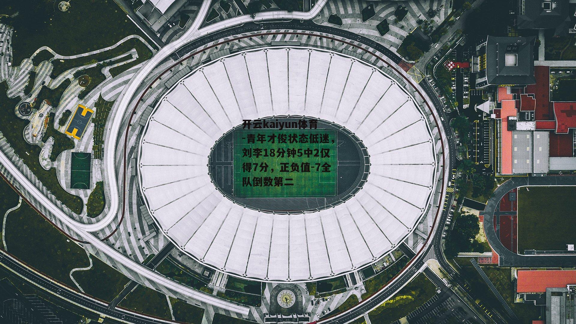 青年才俊状态低迷,刘李18分钟5中2仅得7分,正负值-7全队倒数第二